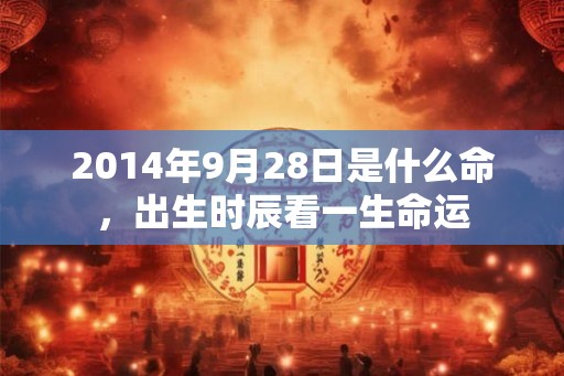 2014年9月28日是什么命，出生时辰看一生命运