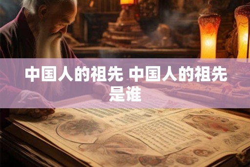 中国人的祖先 中国人的祖先是谁