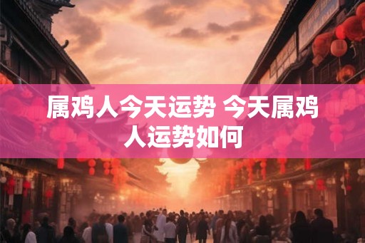 属鸡人今天运势 今天属鸡人运势如何