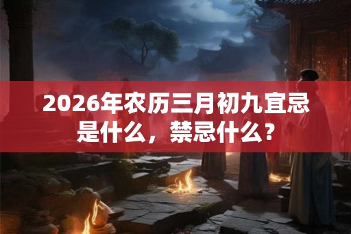 2026年农历三月初九宜忌是什么，禁忌什么？