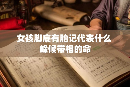 女孩脚底有胎记代表什么 峰候带相的命