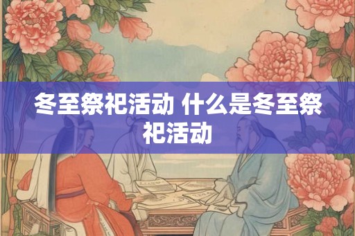 冬至祭祀活动 什么是冬至祭祀活动