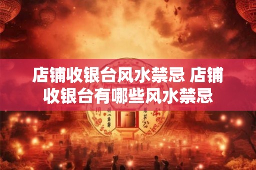 店铺收银台风水禁忌 店铺收银台有哪些风水禁忌
