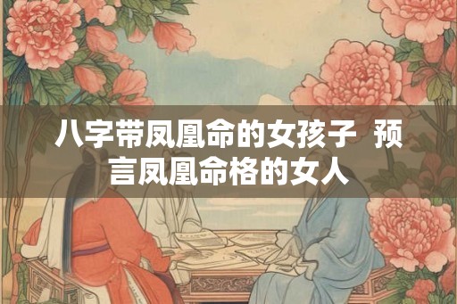 八字带凤凰命的女孩子  预言凤凰命格的女人