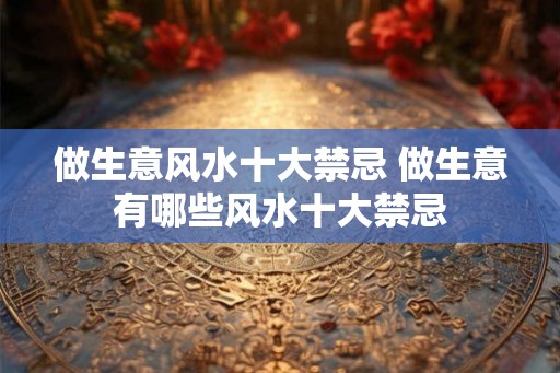做生意风水十大禁忌 做生意有哪些风水十大禁忌