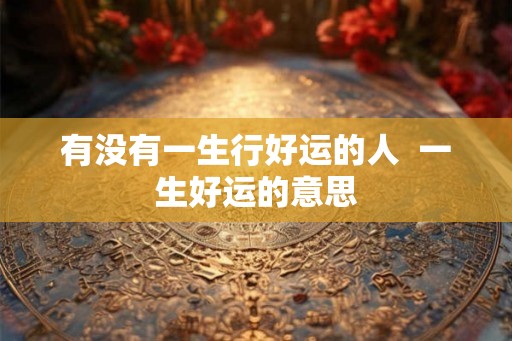 有没有一生行好运的人  一生好运的意思