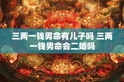三两一钱男命有儿子吗 三两一钱男命会二婚吗