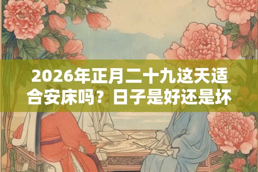 2026年正月二十九这天适合安床吗？日子是好还是坏？