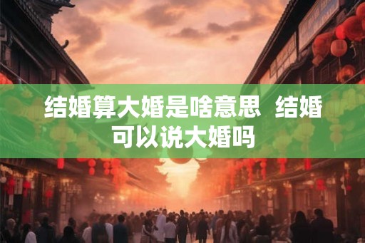 结婚算大婚是啥意思  结婚可以说大婚吗
