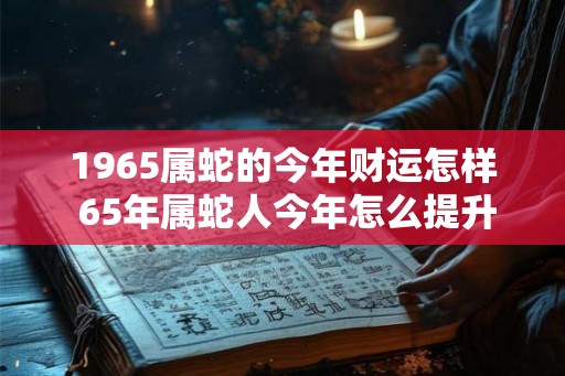 1965属蛇的今年财运怎样 65年属蛇人今年怎么提升财运 1965属蛇的今年财运怎样 65年属蛇人今年怎么提升财运