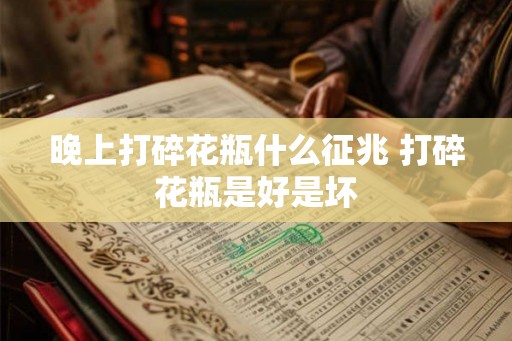 晚上打碎花瓶什么征兆 打碎花瓶是好是坏