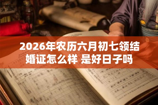 2026年农历六月初七领结婚证怎么样 是好日子吗