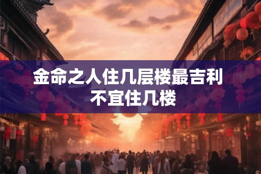 金命之人住几层楼最吉利  不宜住几楼