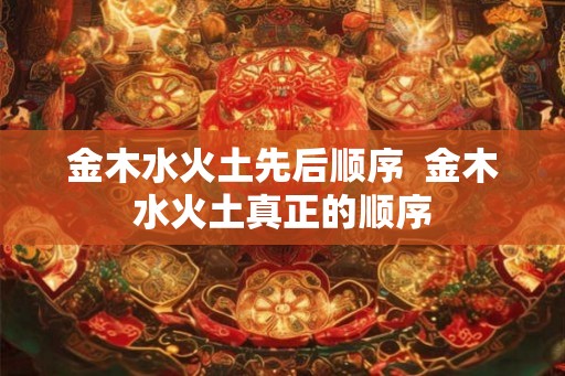 金木水火土先后顺序  金木水火土真正的顺序
