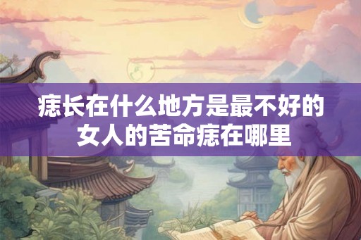 痣长在什么地方是最不好的 女人的苦命痣在哪里