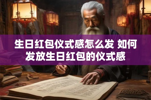 生日红包仪式感怎么发 如何发放生日红包的仪式感