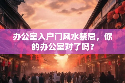 办公室入户门风水禁忌，你的办公室对了吗？