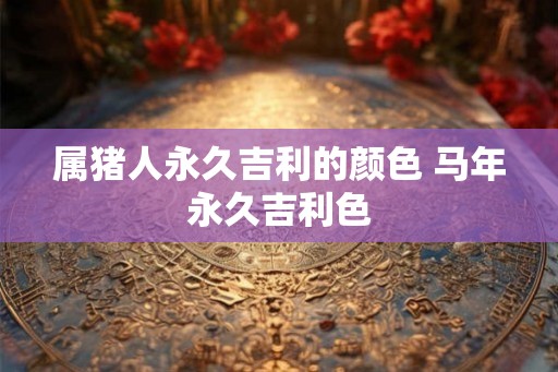 属猪人永久吉利的颜色 马年永久吉利色