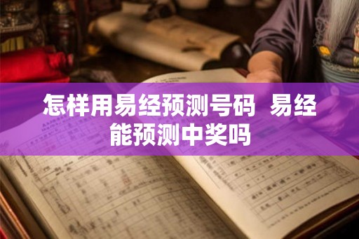怎样用易经预测号码 易经能预测中奖吗 怎样用易经预测号码 易经能预测中奖吗