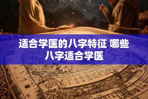适合学医的八字特征 哪些八字适合学医