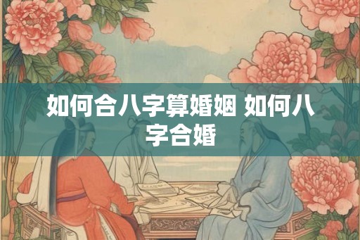 如何合八字算婚姻 如何八字合婚
