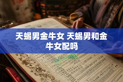 天蝎男金牛女 天蝎男和金牛女配吗