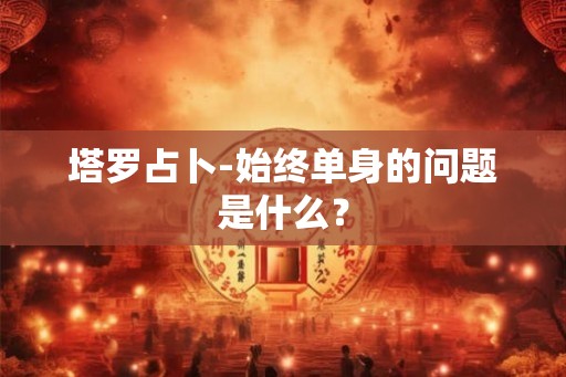 塔罗占卜-始终单身的问题是什么？