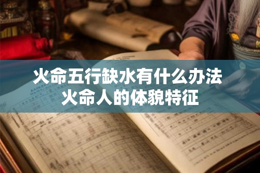 火命五行缺水有什么办法 火命人的体貌特征
