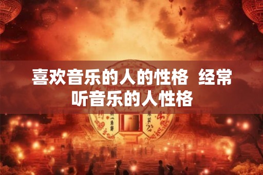 喜欢音乐的人的性格 经常听音乐的人性格 喜欢音乐的人的性格 经常听音乐的人性格