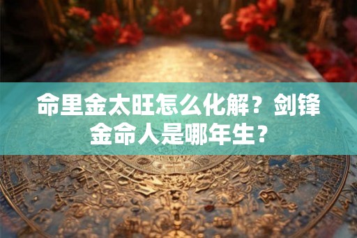 命里金太旺怎么化解？剑锋金命人是哪年生？