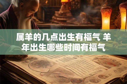 属羊的几点出生有福气 羊年出生哪些时间有福气