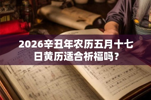 2026辛丑年农历五月十七日黄历适合祈福吗？
