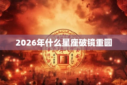 2026年什么星座破镜重圆