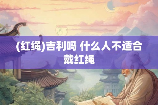 (红绳)吉利吗 什么人不适合戴红绳