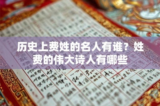 历史上费姓的名人有谁?姓费的伟大诗人有哪些 历史上费姓的名人有谁?姓费的伟大诗人有哪些