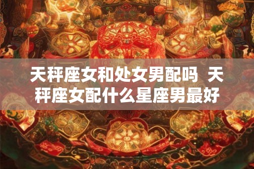 天秤座女和处女男配吗  天秤座女配什么星座男最好