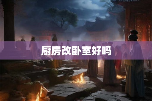厨房改卧室好吗