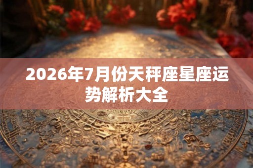2026年7月份天秤座星座运势解析大全