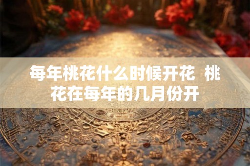 每年桃花什么时候开花  桃花在每年的几月份开