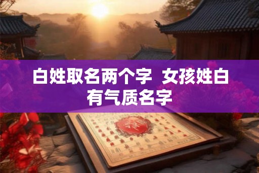 白姓取名两个字  女孩姓白有气质名字