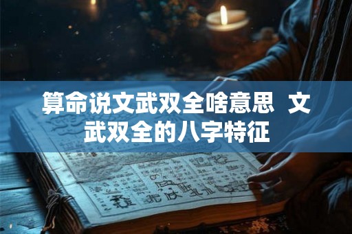 算命说文武双全啥意思 文武双全的八字特征 算命说文武双全啥意思 文武双全的八字特征