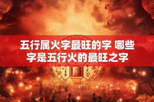 五行属火字最旺的字 哪些字是五行火的最旺之字