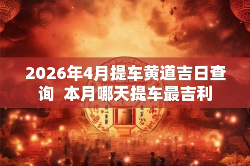 2026年4月提车黄道吉日查询  本月哪天提车最吉利