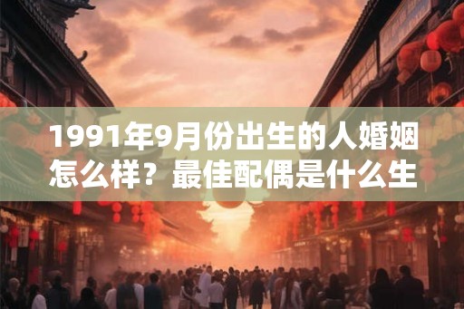 1991年9月份出生的人婚姻怎么样?最佳配偶是什么生肖? 1991年9月份出生的人婚姻怎么样?最佳配偶是什么生肖?
