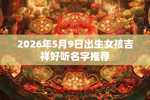 2026年5月9日出生女孩吉祥好听名字推荐
