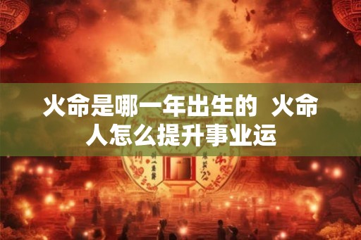 火命是哪一年出生的  火命人怎么提升事业运