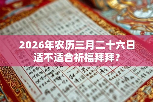 2026年农历三月二十六日适不适合祈福拜拜? 2026年农历三月二十六日适不适合祈福拜拜?