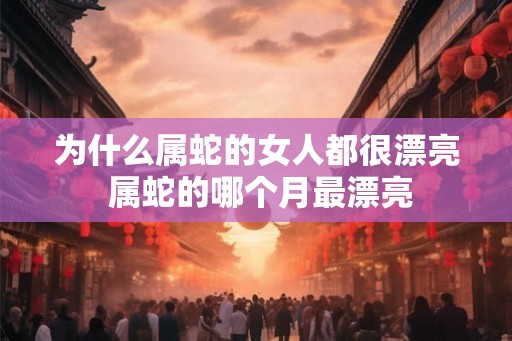 为什么属蛇的女人都很漂亮 属蛇的哪个月最漂亮