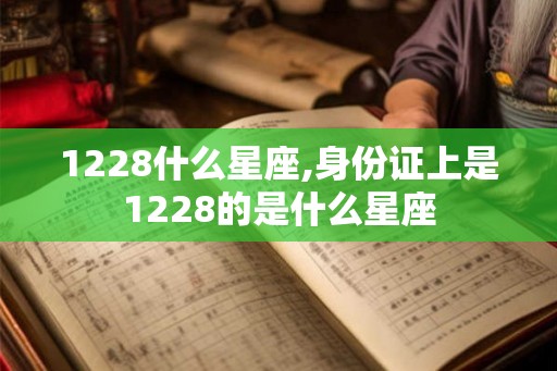 1228什么星座,身份证上是1228的是什么星座