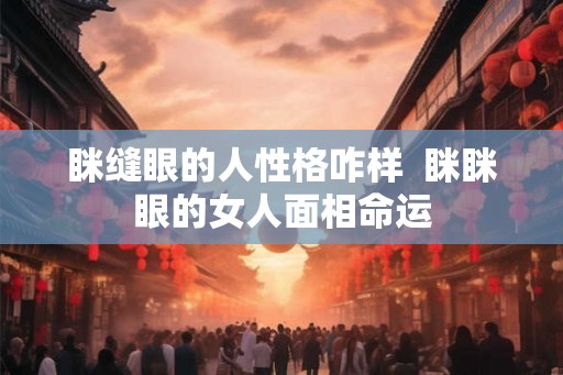 眯缝眼的人性格咋样  眯眯眼的女人面相命运
